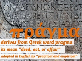 πράγμαderives from Greek word pragma
its mean “deed, act, or affair”
adopted in English by “practical and empirical”
 