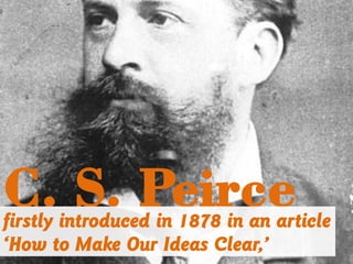 C. S. Peircefirstly introduced in 1878 in an article
‘How to Make Our Ideas Clear,’
 