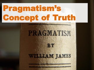 Pragmatism’s
Concept of Truth
 