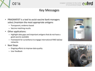 Key Messages
• PRAGMATIST is a tool to assist vaccine bank managers
select /maintain the most appropriate antigens
– Trans...