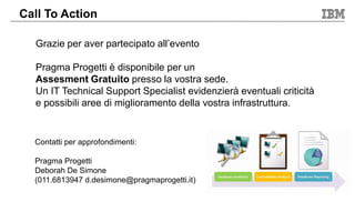 Grazie per aver partecipato all’evento
Pragma Progetti è disponibile per un
Assesment Gratuito presso la vostra sede.
Un IT Technical Support Specialist evidenzierà eventuali criticità
e possibili aree di miglioramento della vostra infrastruttura.
Call To Action
Contatti per approfondimenti:
Pragma Progetti
Deborah De Simone
(011.6813947 d.desimone@pragmaprogetti.it)
 