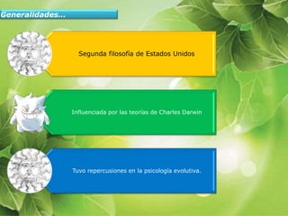 Generalidades…
Segunda filosofía de Estados Unidos
Influenciada por las teorías de Charles Darwin
Tuvo repercusiones en la psicología evolutiva.
 