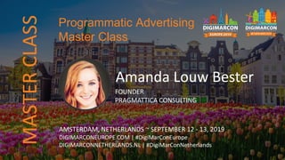 Amanda Louw Bester
FOUNDER
PRAGMATTICA CONSULTING
AMSTERDAM, NETHERLANDS ~ SEPTEMBER 12 - 13, 2019
DIGIMARCONEUROPE.COM | #DigiMarConEurope
DIGIMARCONNETHERLANDS.NL | #DigiMarConNetherlands
Programmatic Advertising
Master ClassMASTERCLASS
 