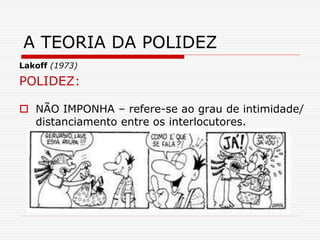 Lakoff (1973)
POLIDEZ:
 NÃO IMPONHA – refere-se ao grau de intimidade/
distanciamento entre os interlocutores.
A TEORIA DA POLIDEZ
 