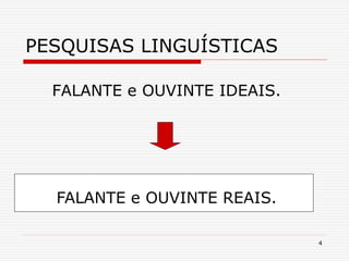 4
PESQUISAS LINGUÍSTICAS
FALANTE e OUVINTE IDEAIS.
FALANTE e OUVINTE REAIS.
 