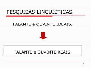 4
PESQUISAS LINGUÍSTICAS
FALANTE e OUVINTE IDEAIS.
FALANTE e OUVINTE REAIS.
 
