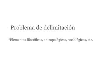 -Problema de delimitación

*Elementos filosóficos, antropológicos, sociológicos, etc.
 