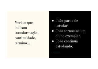 Verbos que
indicam
transformação,
● João parou de
estudar.
● João tornou-se um
aluno exemplar.
transformação,
continuidade,
término…
aluno exemplar.
● João continua
estudando.
 