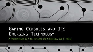 GAMING CONSOLES AND ITS
EMERGING TECHNOLOGY
A Presentation by A Sai Krishna and N Roopsai, CSE-C, GRIET
 