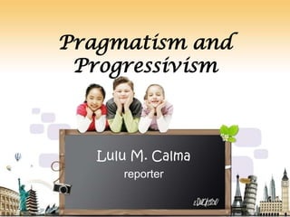 Pragmatism and
 Progressivism



   Lulu M. Calma
      reporter
 