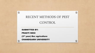 RECENT METHODS OF PEST
CONTROL
SUBMITTED BY:
PRAGTI NEGI
(3rd year) Bsc agriculture
CHANDIGARH UNIVERSITY
 