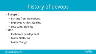 @krisbuytaert
history of devops
●
Europe :
– Starting from Operations,
– Improved Artifact Quality,
– Less pain / stability
●
US :
– Push from development
– Faster Platforms
– Faster change
 