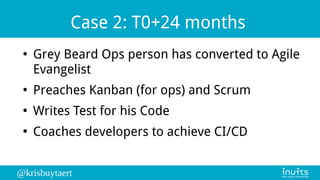 @krisbuytaert
Case 2: T0+24 months
●
Grey Beard Ops person has converted to Agile
Evangelist
●
Preaches Kanban (for ops) a...
