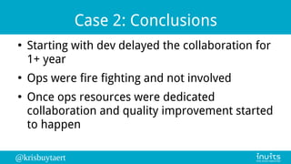 @krisbuytaert
Case 2: Conclusions
●
Starting with dev delayed the collaboration for
1+ year
●
Ops were fire fighting and n...