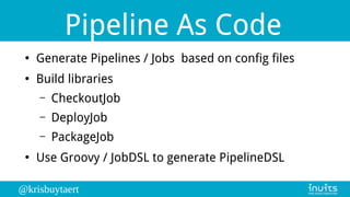 @krisbuytaert
Pipeline As Code
●
Generate Pipelines / Jobs based on config files
●
Build libraries
– CheckoutJob
– DeployJ...
