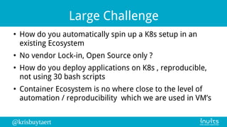 @krisbuytaert
Large Challenge
●
How do you automatically spin up a K8s setup in an
existing Ecosystem
●
No vendor Lock-in,...