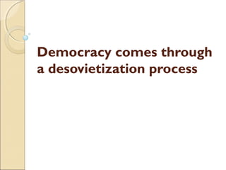 Democracy comes through
a desovietization process
 
