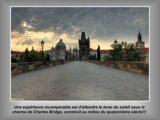Une expérience incomparable est d'attendre le lever du soleil sous leUne expérience incomparable est d'attendre le lever du soleil sous le
charme de Charles Bridge, construit au milieu du quatorzième siècle!!!charme de Charles Bridge, construit au milieu du quatorzième siècle!!!
 