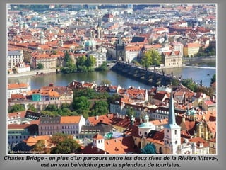 Charles Bridge - en plus d'un parcours entre les deux rives de la Rivière Vltava-,Charles Bridge - en plus d'un parcours entre les deux rives de la Rivière Vltava-,
est un vrai belvédère pour la splendeur de touristes.est un vrai belvédère pour la splendeur de touristes.
 