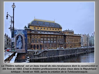 Le Théâtre national est un beau travail de néo-renaissance dont la construction aLe Théâtre national est un beau travail de néo-renaissance dont la construction a
été finie en 1883. C'est le théâtre professionnel le plus vieux dans la Républiqueété finie en 1883. C'est le théâtre professionnel le plus vieux dans la République
tchèque - fondé en 1920, après la création de la Tchécoslovaquie.tchèque - fondé en 1920, après la création de la Tchécoslovaquie.
 