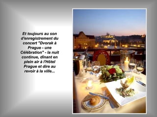 Et toujours au sonEt toujours au son
d'enregistrement dud'enregistrement du
concert "Dvorak àconcert "Dvorak à
Prague - unePrague - une
Célébration" - la nuitCélébration" - la nuit
continue, dînant encontinue, dînant en
plein air à l'Hôtelplein air à l'Hôtel
Prague et dire auPrague et dire au
revoir à la ville...revoir à la ville...
 