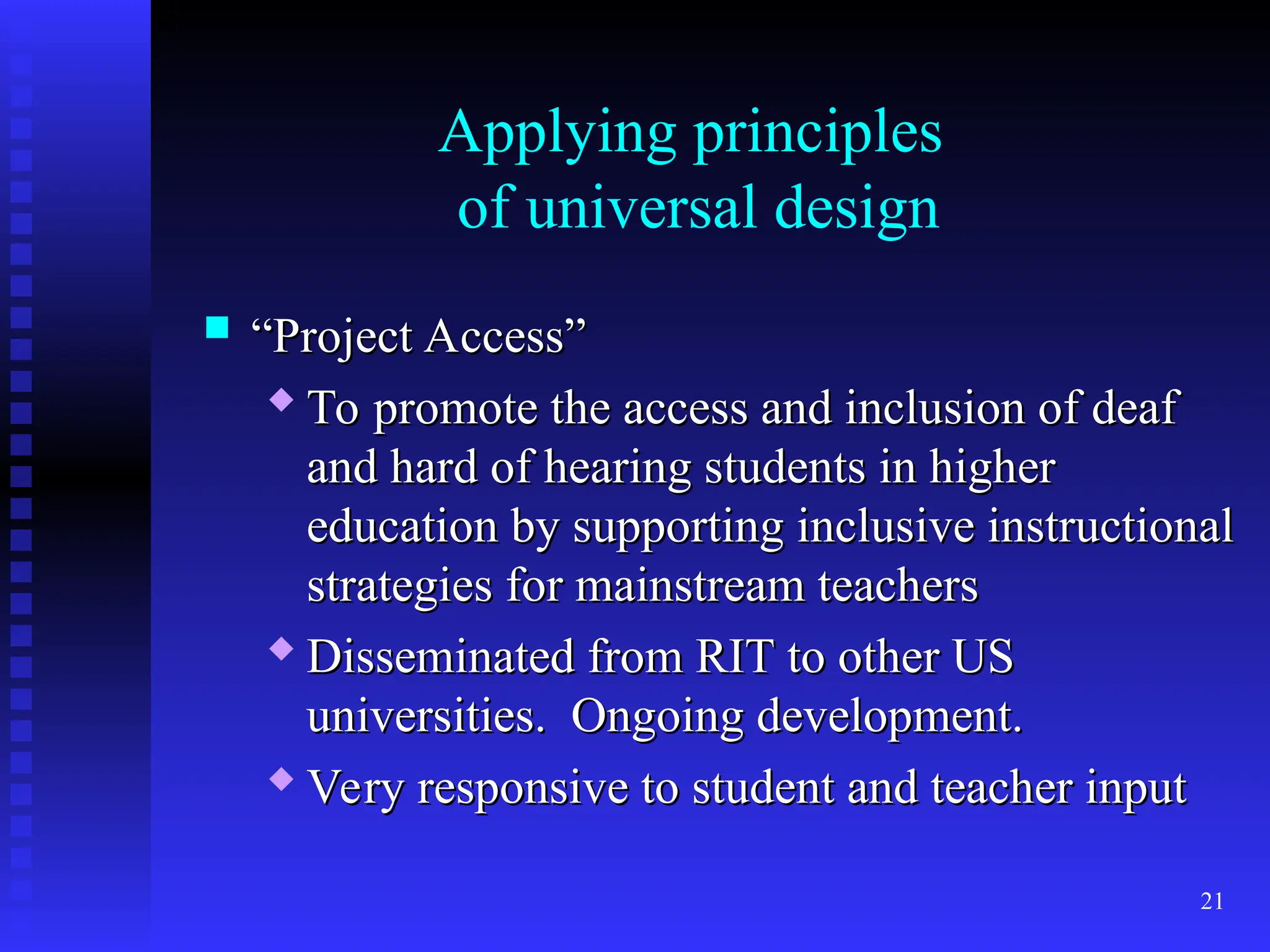 21
Applying principles
of universal design
 “
“Project Access”
Project Access”

To promote the access and inclusion of deaf
To promote the access and inclusion of deaf
and hard of hearing students in higher
and hard of hearing students in higher
education by supporting inclusive instructional
education by supporting inclusive instructional
strategies for mainstream teachers
strategies for mainstream teachers
 Disseminated from RIT to other US
Disseminated from RIT to other US
universities. Ongoing development.
universities. Ongoing development.

Very responsive to student and teacher input
Very responsive to student and teacher input
 