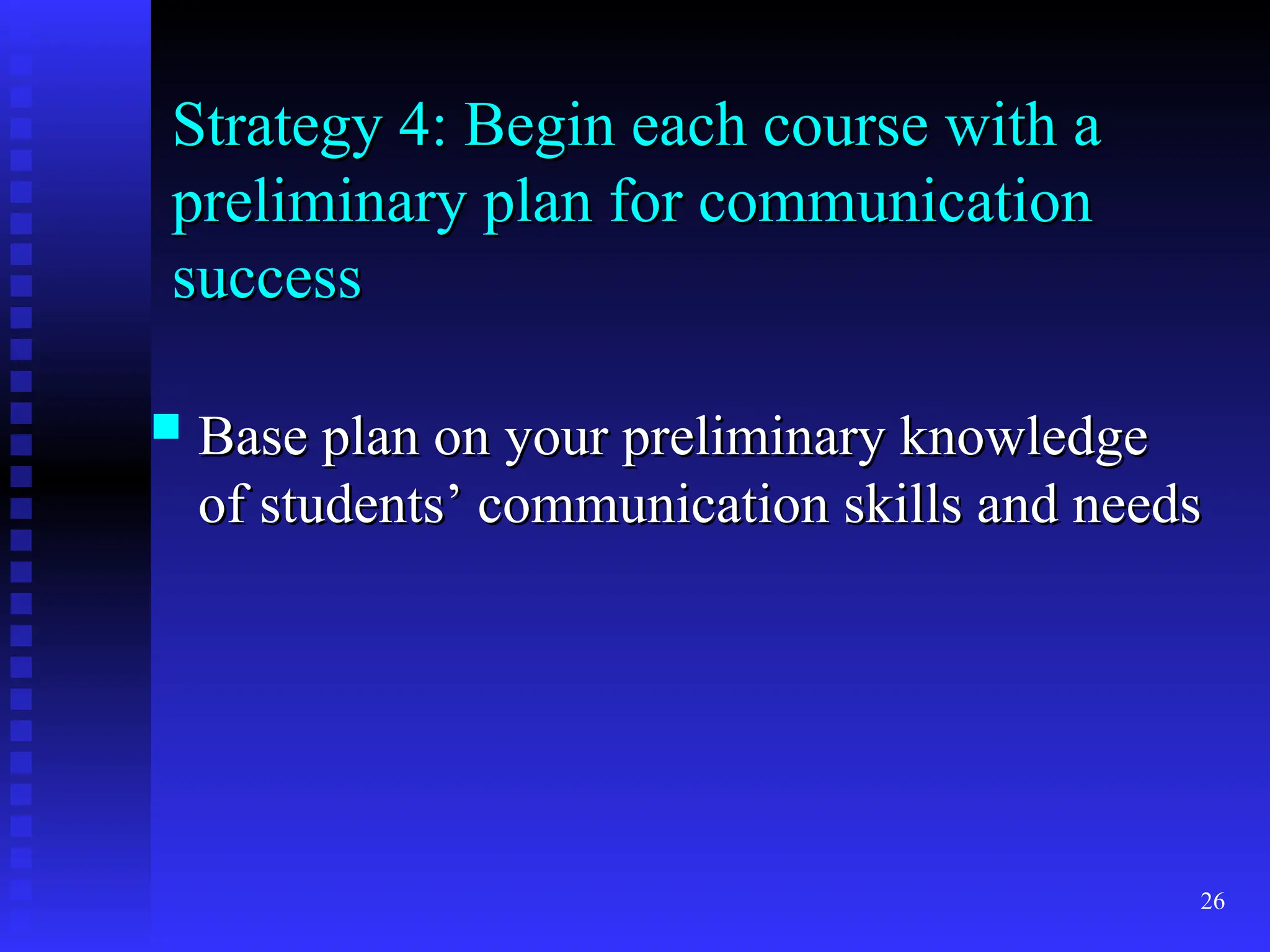 26
Strategy 4: Begin each course with a
Strategy 4: Begin each course with a
preliminary plan for communication
preliminary plan for communication
success
success
 Base plan on your preliminary knowledge
Base plan on your preliminary knowledge
of students’ communication skills and needs
of students’ communication skills and needs
 