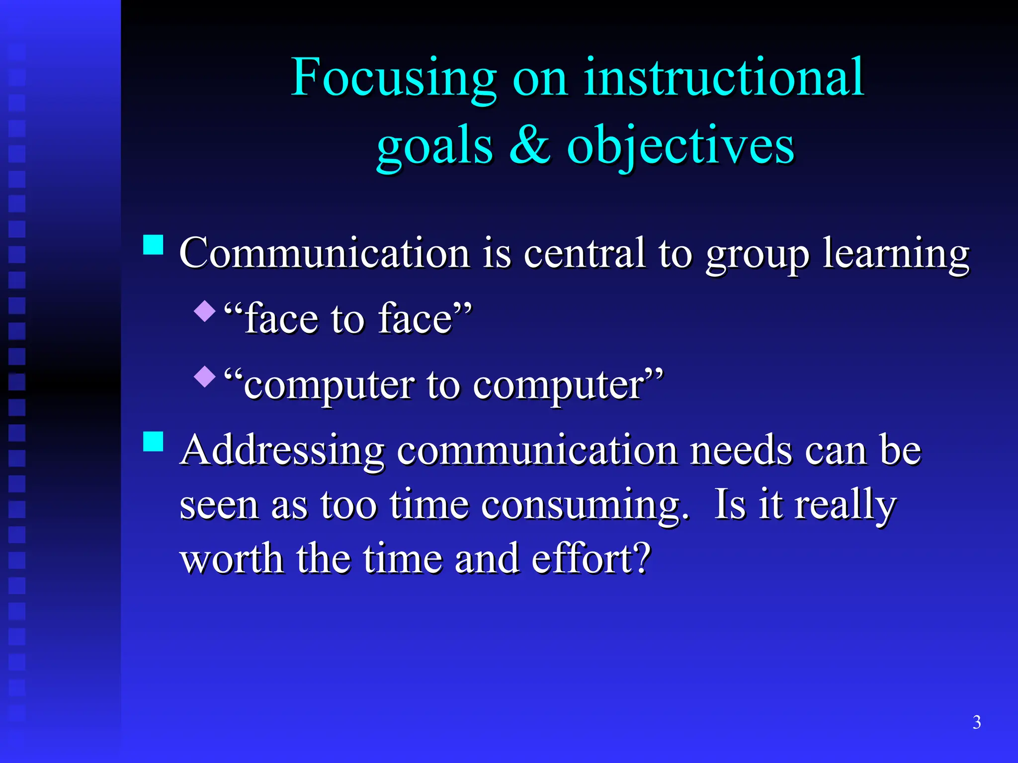3
Focusing on instructional
Focusing on instructional
goals & objectives
goals & objectives
 Communication is central to group learning
Communication is central to group learning
 “
“face to face”
face to face”

“
“computer to computer”
computer to computer”
 Addressing communication needs can be
Addressing communication needs can be
seen as too time consuming. Is it really
seen as too time consuming. Is it really
worth the time and effort?
worth the time and effort?
 