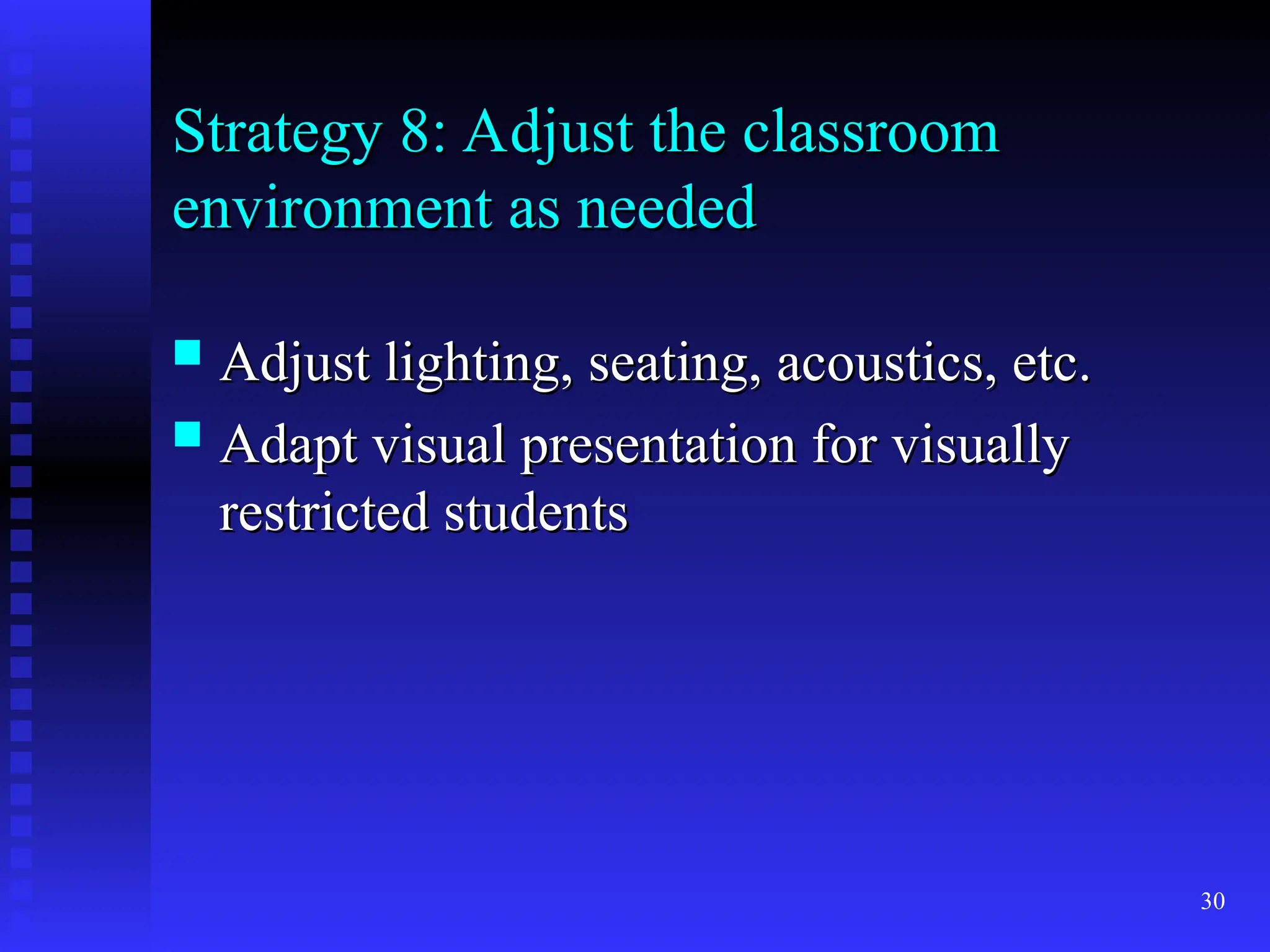 30
Strategy 8: Adjust the classroom
Strategy 8: Adjust the classroom
environment as needed
environment as needed
 Adjust lighting, seating, acoustics, etc.
Adjust lighting, seating, acoustics, etc.
 Adapt visual presentation for visually
Adapt visual presentation for visually
restricted students
restricted students
 