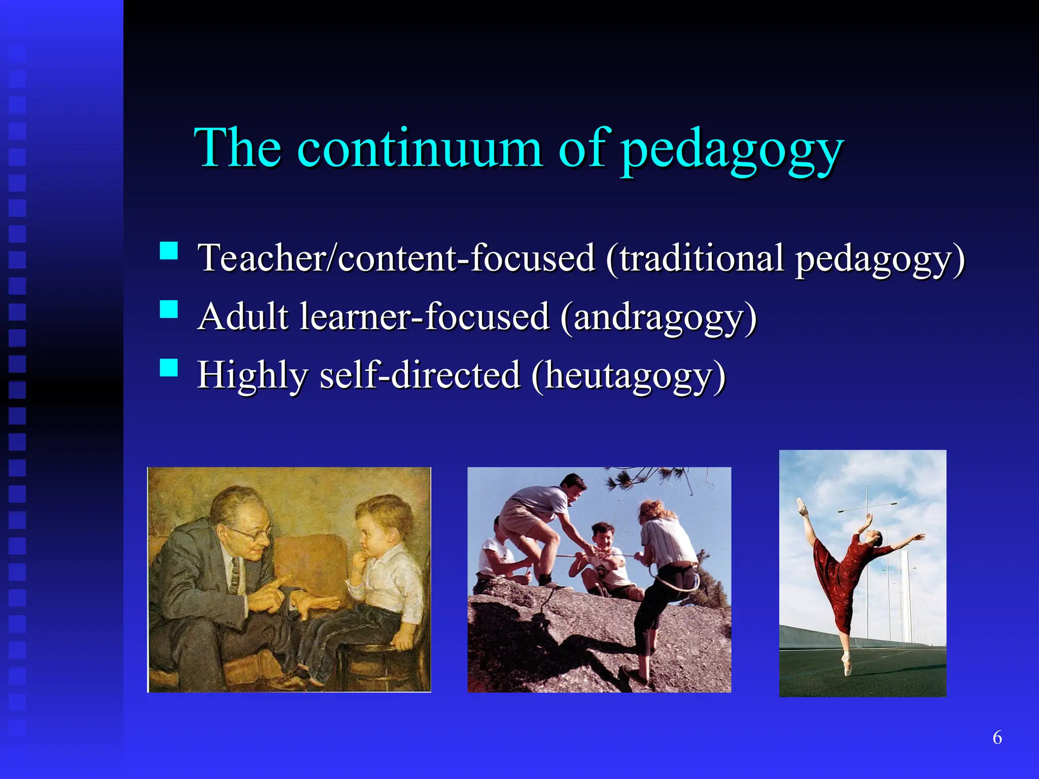 6
The continuum of pedagogy
The continuum of pedagogy
 Teacher/content-focused (traditional pedagogy)
Teacher/content-focused (traditional pedagogy)
 Adult learner-focused (andragogy)
Adult learner-focused (andragogy)
 Highly self-directed (heutagogy)
Highly self-directed (heutagogy)
 