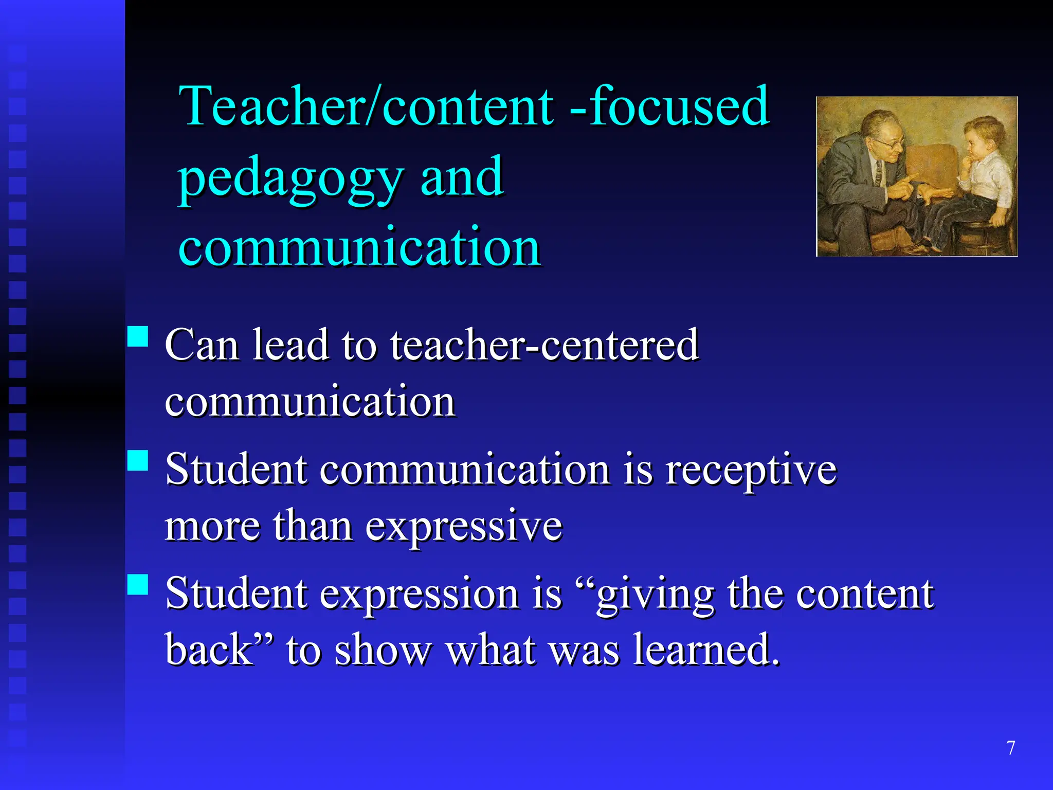 7
Teacher/content -focused
Teacher/content -focused
pedagogy and
pedagogy and
communication
communication
 Can lead to teacher-centered
Can lead to teacher-centered
communication
communication
 Student communication is receptive
Student communication is receptive
more than expressive
more than expressive
 Student expression is “giving the content
Student expression is “giving the content
back” to show what was learned.
back” to show what was learned.
 