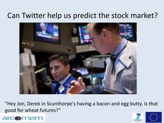 Can Twitter help us predict the stock market?




“Hey Jon, Derek in Scunthorpe's having a bacon and egg butty. Is that
good for wheat futures?”
 