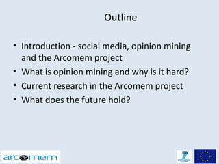 Outline

• Introduction - social media, opinion mining
  and the Arcomem project
• What is opinion mining and why is it hard?
• Current research in the Arcomem project
• What does the future hold?
 