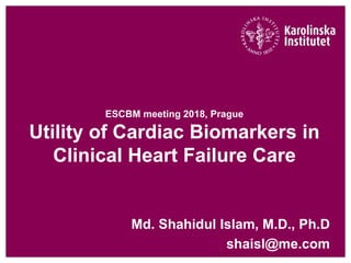ESCBM meeting 2018, Prague
Utility of Cardiac Biomarkers in
Clinical Heart Failure Care
Md. Shahidul Islam, M.D., Ph.D
shaisl@me.com
 