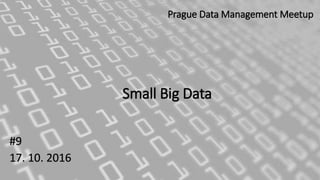 Small Big Data
#9
17. 10. 2016
Prague Data Management Meetup
 