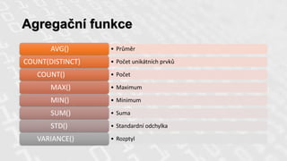 Agregační funkce
• PrůměrAVG()
• Počet unikátních prvkůCOUNT(DISTINCT)
• PočetCOUNT()
• MaximumMAX()
• MinimumMIN()
• SumaSUM()
• Standardní odchylkaSTD()
• RozptylVARIANCE()
 