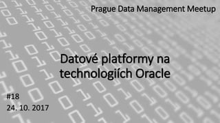 Datové platformy na
technologiích Oracle
#18
24. 10. 2017
Prague Data Management Meetup
 