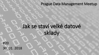 Jak se staví velké datové
sklady
#20
30. 01. 2018
Prague Data Management Meetup
 