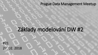 Základy modelování DW #2
#21
27. 02. 2018
Prague Data Management Meetup
 