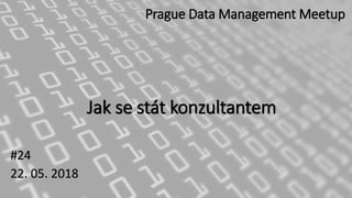 Jak se stát konzultantem
#24
22. 05. 2018
Prague Data Management Meetup
 