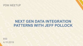 #30
4.10.2019
PDM MEETUP
NEXT GEN DATA INTEGRATION
PATTERNS WITH JEFF POLLOCK
 