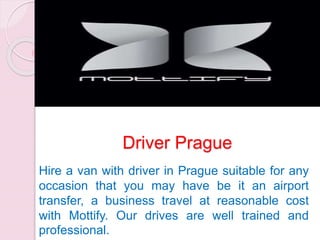 Driver Prague
Hire a van with driver in Prague suitable for any
occasion that you may have be it an airport
transfer, a business travel at reasonable cost
with Mottify. Our drives are well trained and
professional.
 