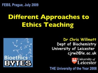 FEBS, Prague, July 2009


   Different Approaches to
       Ethics Teaching

                                 Dr Chris Willmott
                             Dept of Biochemistry
                           University of Leicester
                                    cjrw2@le.ac.uk
                                            University of
                                            Leicester
                          THE University of the Year 2008
 