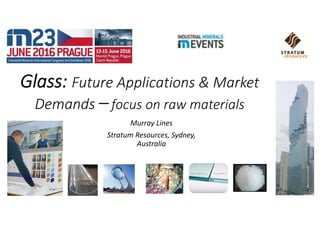 Glass: Future Applications & Market 
Demands –focus on raw materials
Murray Lines
Stratum Resources, Sydney, 
Australia
 