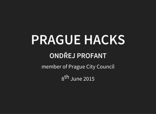 PRAGUE HACKS
ONDŘEJ PROFANT
member of Prague City Council
8th June 2015
 