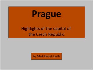 Prague
Highlights of the capital of
    the Czech Republic



      by Mad Planet Earth
 