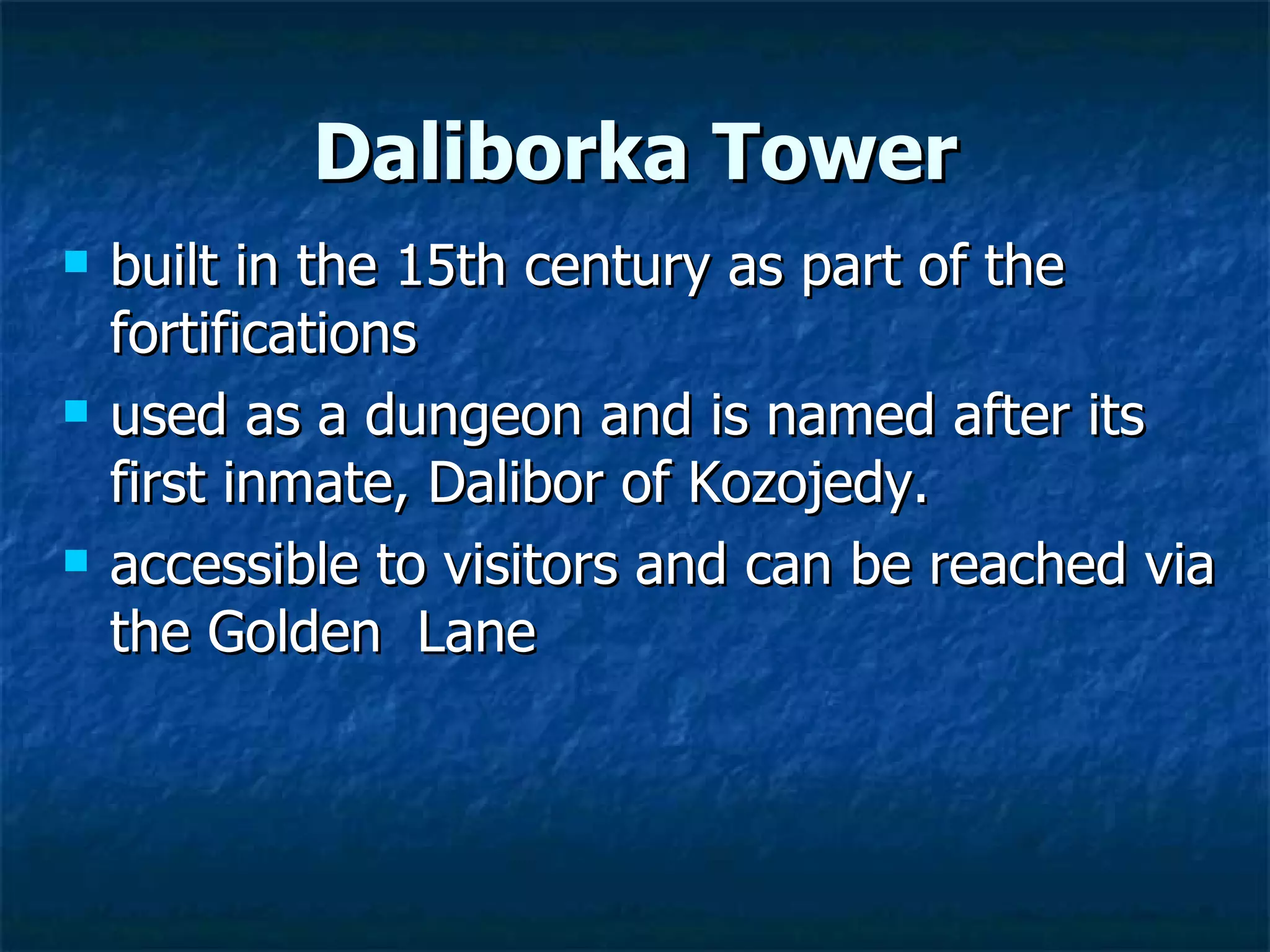 Daliborka Tower
   built in the 15th century as part of the
    fortifications
   used as a dungeon and is named after its
    first inmate, Dalibor of Kozojedy.
   accessible to visitors and can be reached via
    the Golden Lane
 