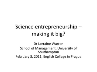 Science entrepreneurship – making it big? Dr Lorraine Warren School of Management, University of Southampton February 3, 2011, English College in Prague 