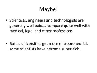 Maybe! Scientists, engineers and technologists are generally well paid…. compare quite well with medical, legal and other professions But as universities get more entrepreneurial, some scientists have become super-rich… 