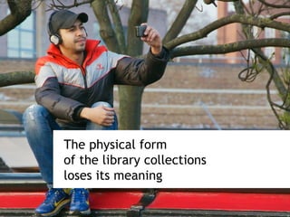 The physical form
of the library collections
loses its meaning
 